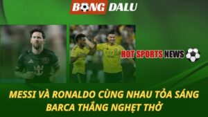 Messi và Ronaldo cùng tỏa sáng – Barcelona thắng nghẹt thở